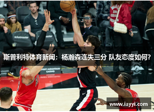 斯普利特体育新闻：杨瀚森连失三分 队友态度如何？