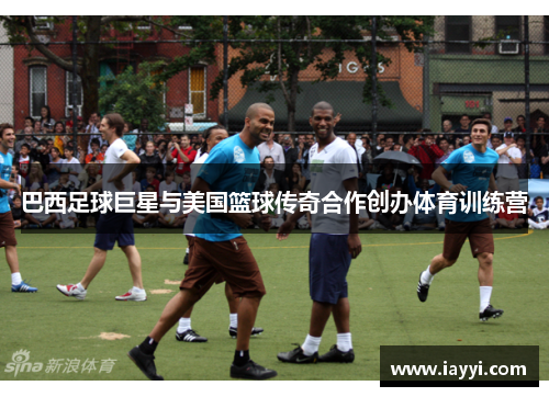 巴西足球巨星与美国篮球传奇合作创办体育训练营